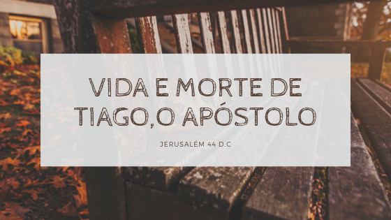 vida e morte de tiagoo apostolo - Tiago, o Apóstolo –Jerusalém- 44.d.C- Mártires da Bíblia até 100 d.C